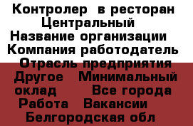 Контролер. в ресторан Центральный › Название организации ­ Компания-работодатель › Отрасль предприятия ­ Другое › Минимальный оклад ­ 1 - Все города Работа » Вакансии   . Белгородская обл.